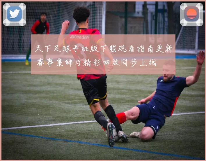 天下足球手机版下载观看指南更新 赛事集锦与精彩回放同步上线