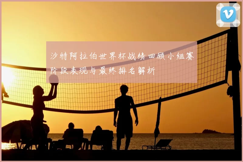 沙特阿拉伯世界杯战绩回顾小组赛阶段表现与最终排名解析