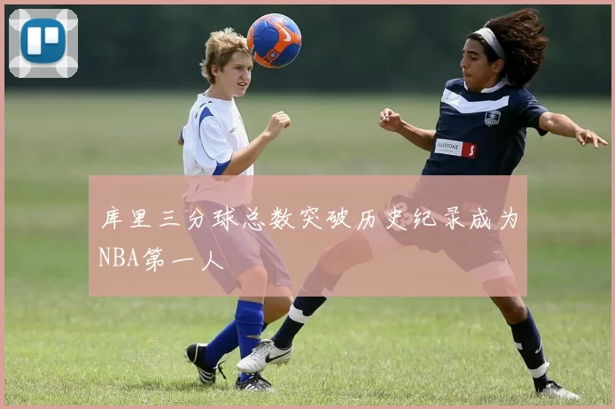 库里三分球总数突破历史纪录成为NBA第一人