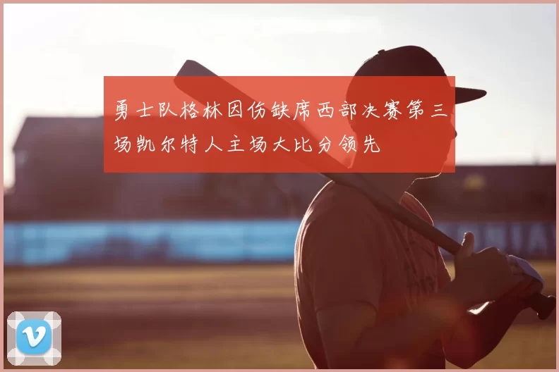 勇士队格林因伤缺席西部决赛第三场凯尔特人主场大比分领先