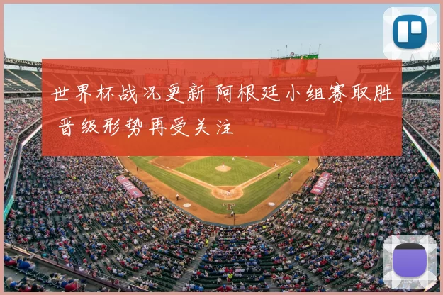 世界杯战况更新 阿根廷小组赛取胜 晋级形势再受关注