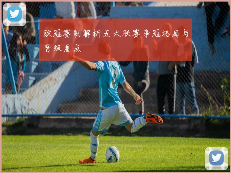 欧冠赛制解析五大联赛争冠格局与晋级看点