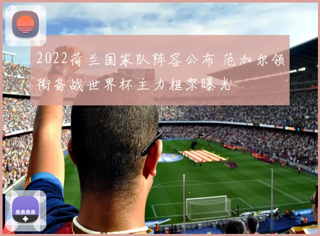 2022荷兰国家队阵容公布 范加尔领衔备战世界杯主力框架曝光