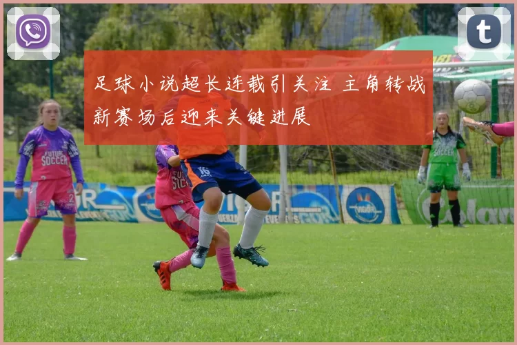 足球小说超长连载引关注 主角转战新赛场后迎来关键进展