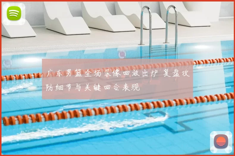 广东男篮全场录像回放出炉 复盘攻防细节与关键回合表现