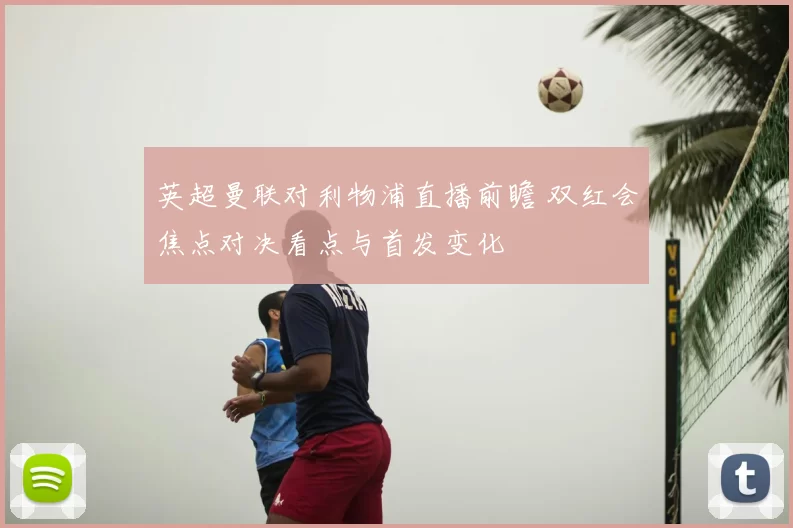英超曼联对利物浦直播前瞻 双红会焦点对决看点与首发变化