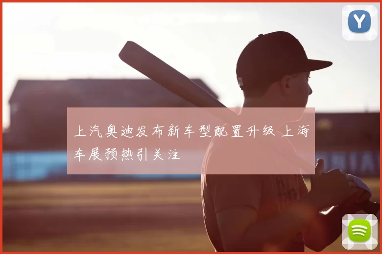 上汽奥迪发布新车型配置升级 上海车展预热引关注