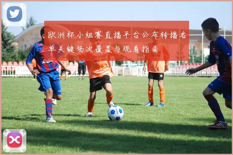 欧洲杯小组赛直播平台公布转播名单关键场次覆盖与观看指南