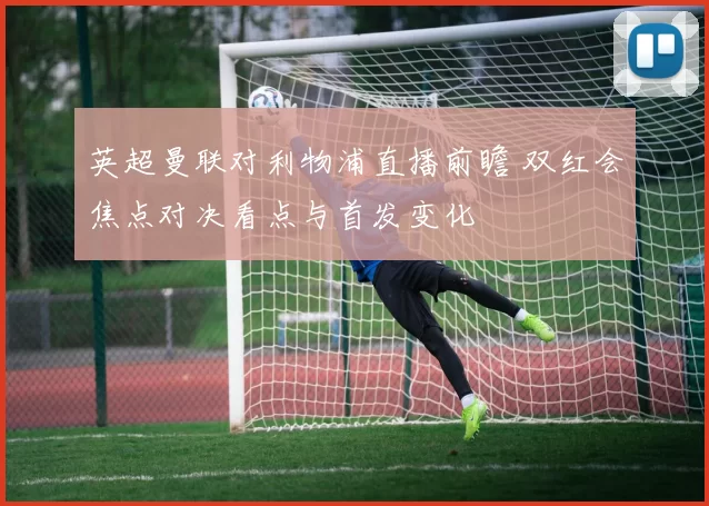 英超曼联对利物浦直播前瞻 双红会焦点对决看点与首发变化