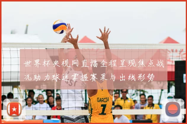 世界杯央视网直播全程呈现焦点战况助力球迷掌握赛果与出线形势