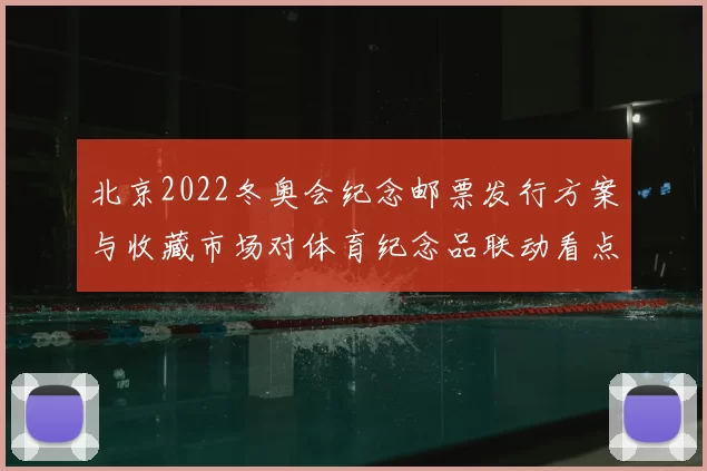 北京2022冬奥会纪念邮票发行方案与收藏市场对体育纪念品联动看点