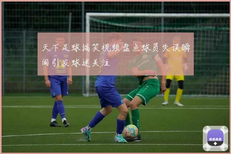 天下足球搞笑视频盘点球员失误瞬间引发球迷关注