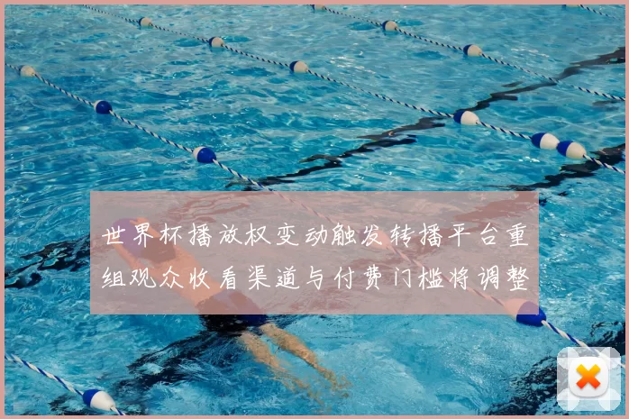 世界杯播放权变动触发转播平台重组观众收看渠道与付费门槛将调整