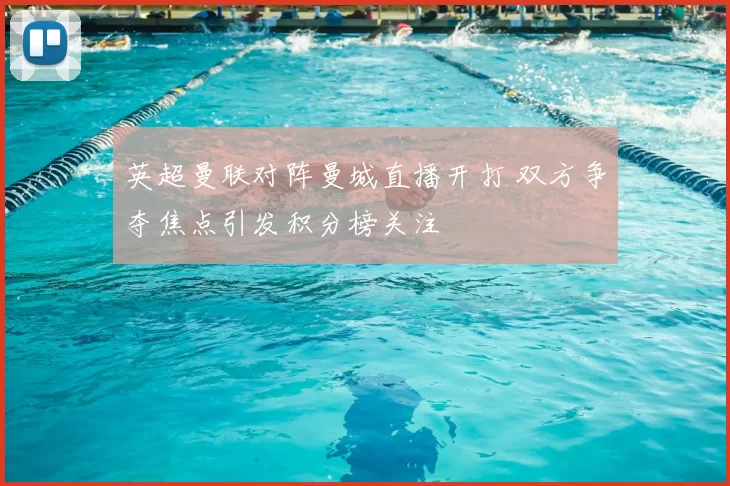 英超曼联对阵曼城直播开打 双方争夺焦点引发积分榜关注