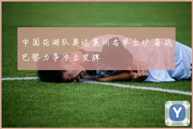 中国花游队奥运集训名单出炉 备战巴黎力争冲击奖牌