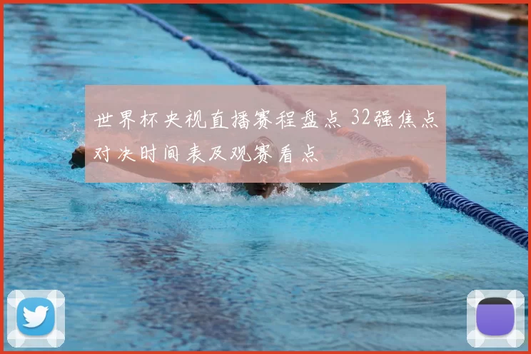 世界杯央视直播赛程盘点 32强焦点对决时间表及观赛看点