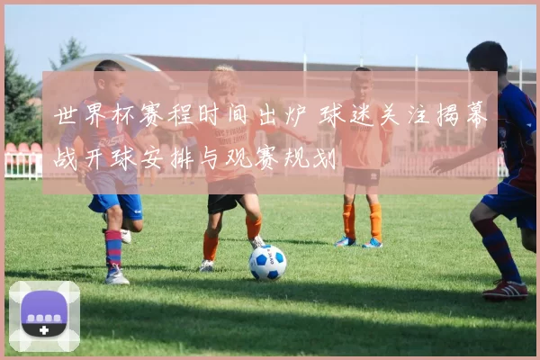世界杯赛程时间出炉 球迷关注揭幕战开球安排与观赛规划