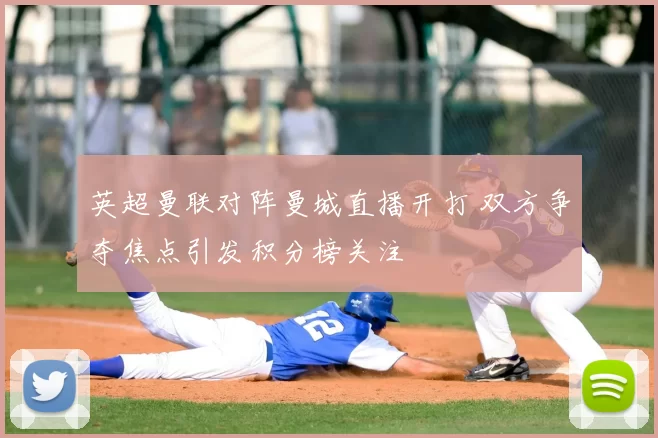 英超曼联对阵曼城直播开打 双方争夺焦点引发积分榜关注