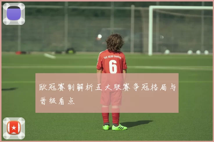 欧冠赛制解析五大联赛争冠格局与晋级看点