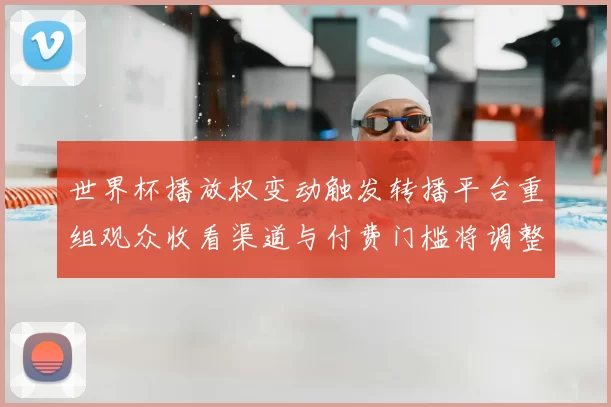 世界杯播放权变动触发转播平台重组观众收看渠道与付费门槛将调整