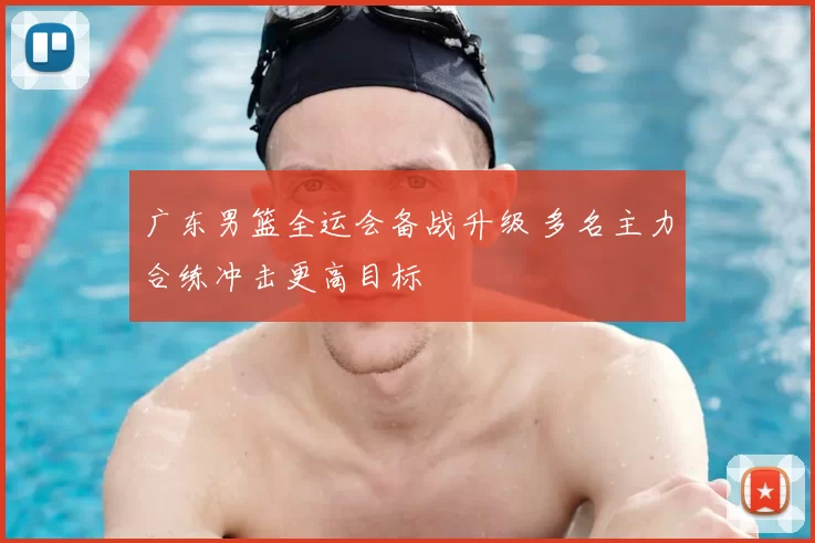 广东男篮全运会备战升级 多名主力合练冲击更高目标