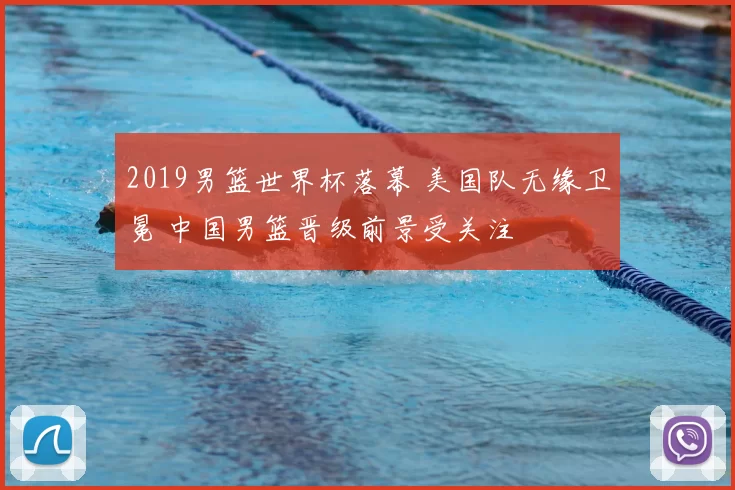2019男篮世界杯落幕 美国队无缘卫冕 中国男篮晋级前景受关注