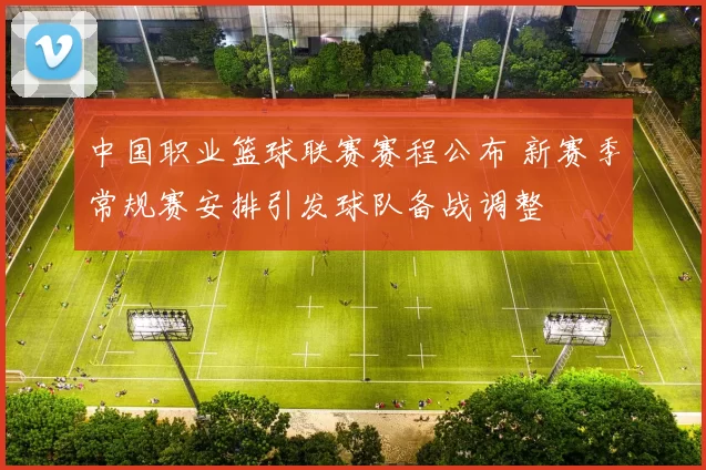 中国职业篮球联赛赛程公布 新赛季常规赛安排引发球队备战调整