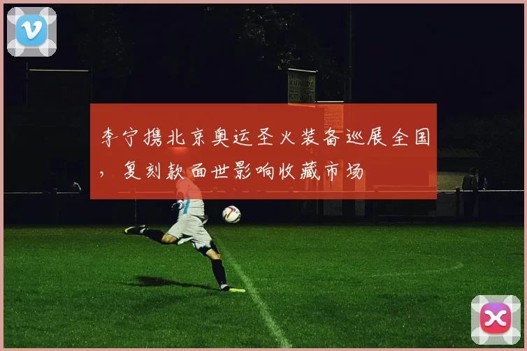 李宁携北京奥运圣火装备巡展全国，复刻款面世影响收藏市场
