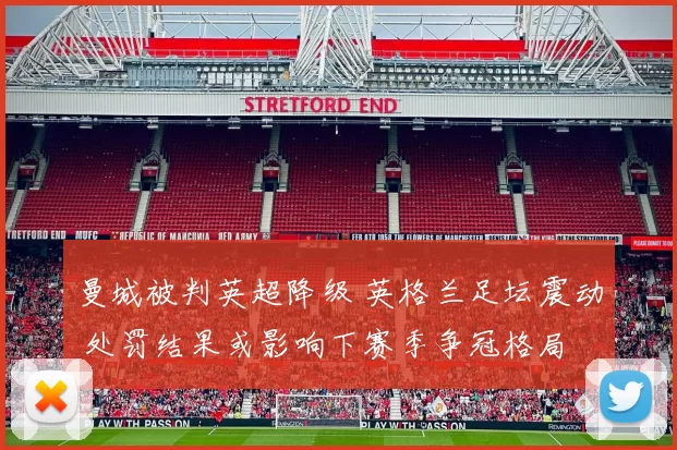 曼城被判英超降级 英格兰足坛震动 处罚结果或影响下赛季争冠格局