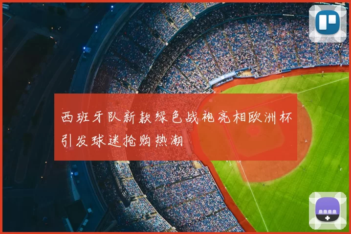 西班牙队新款绿色战袍亮相欧洲杯引发球迷抢购热潮