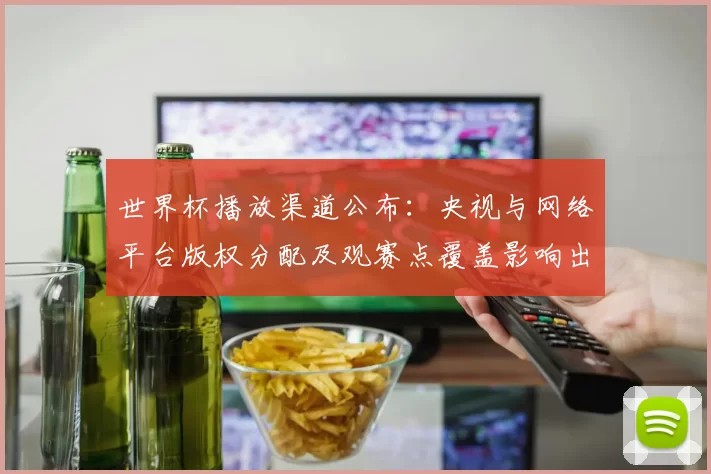 世界杯播放渠道公布:央视与网络平台版权分配及观赛点覆盖影响出行和收视