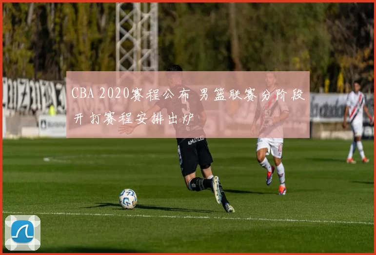 CBA 2020赛程公布 男篮联赛分阶段开打赛程安排出炉