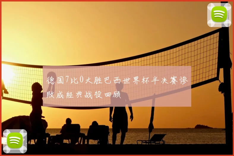 德国7比0大胜巴西世界杯半决赛惨败成经典战役回顾