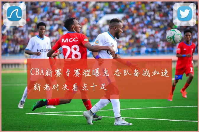 CBA新赛季赛程曝光 各队备战加速 新老对决看点十足