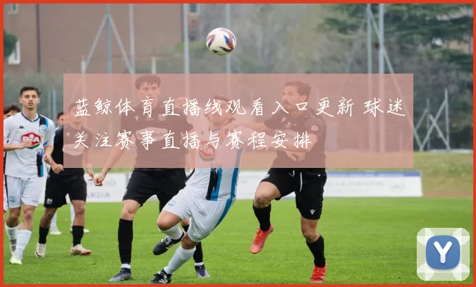 蓝鲸体育直播线观看入口更新 球迷关注赛事直播与赛程安排