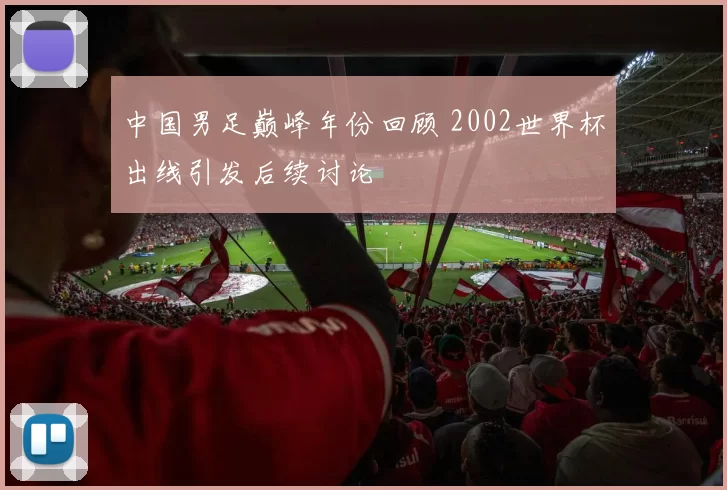 中国男足巅峰年份回顾 2002世界杯出线引发后续讨论