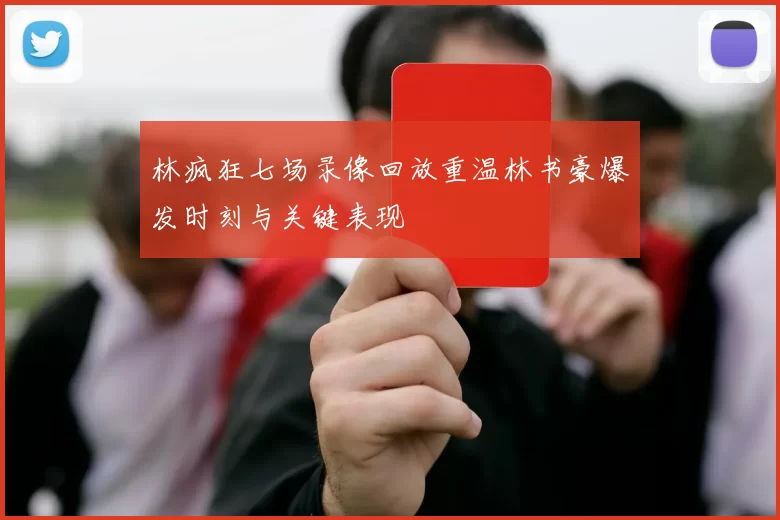 林疯狂七场录像回放重温林书豪爆发时刻与关键表现