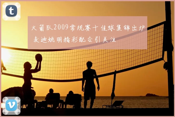 火箭队2009常规赛十佳球集锦出炉 麦迪姚明精彩配合引关注