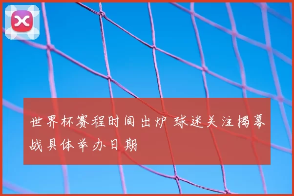 世界杯赛程时间出炉 球迷关注揭幕战具体举办日期