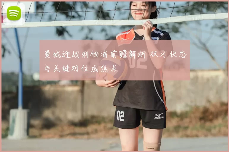 曼城迎战利物浦前瞻解析 双方状态与关键对位成焦点