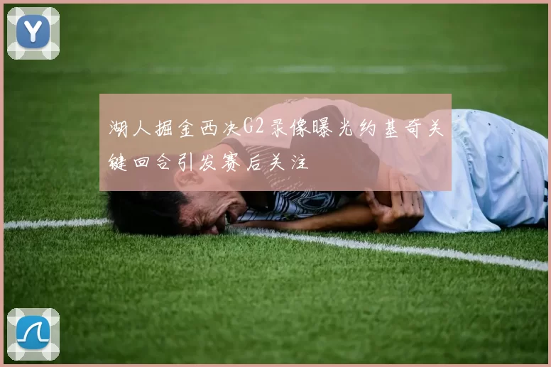 湖人掘金西决G2录像曝光约基奇关键回合引发赛后关注
