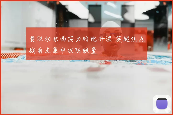 曼联切尔西实力对比升温 英超焦点战看点集中攻防较量