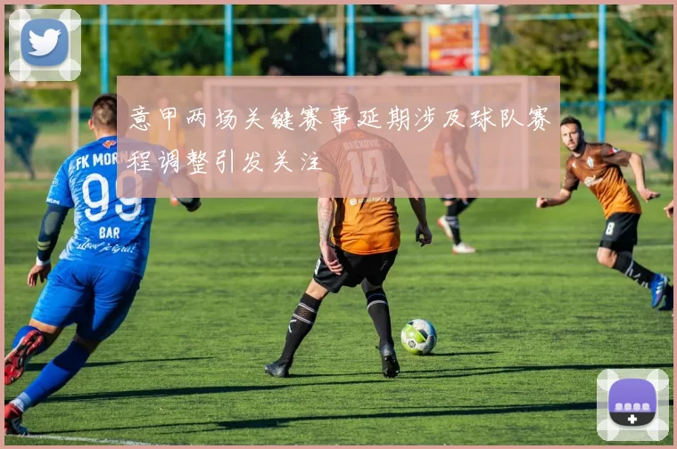 意甲两场关键赛事延期涉及球队赛程调整引发关注