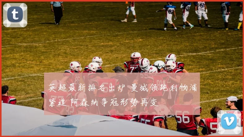 英超最新排名出炉 曼城领跑利物浦紧追 阿森纳争冠形势再变