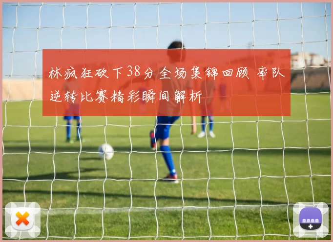 林疯狂砍下38分全场集锦回顾 率队逆转比赛精彩瞬间解析