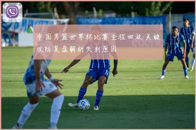 中国男篮世界杯比赛全程回放 关键攻防复盘解析失利原因