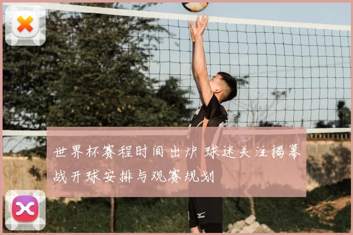 世界杯赛程时间出炉 球迷关注揭幕战开球安排与观赛规划