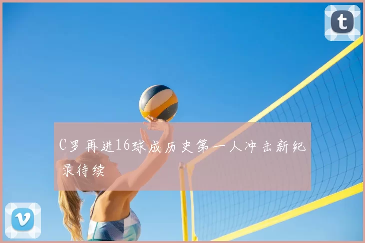 C罗再进16球成历史第一人冲击新纪录待续