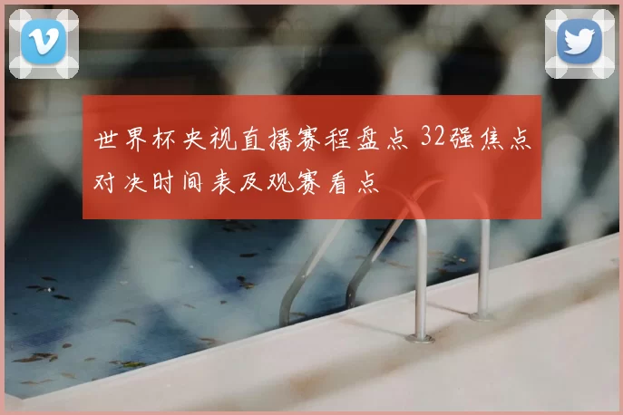 世界杯央视直播赛程盘点 32强焦点对决时间表及观赛看点