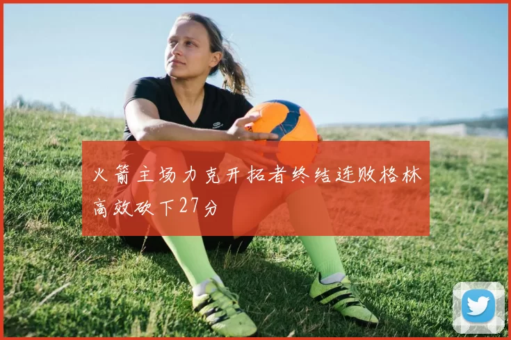 火箭主场力克开拓者终结连败格林高效砍下27分